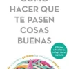 Cómo Hacer Que Te Pasen Cosas Buenas: Entiende Tu Cerebro, Gestiona Tus Emociones, Mejora Tu Vida / How to Make Good Things Happen