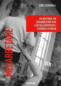 Medarbetare : En historia om organisation och lekfolksuppdrag i Svenska kyrkan.