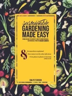 Sustainable gardening made easy: From design to harvest: How to grow organic, sustainable food in cold climates